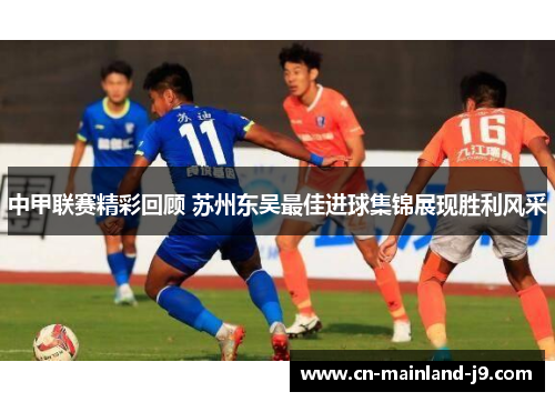 中甲联赛精彩回顾 苏州东吴最佳进球集锦展现胜利风采