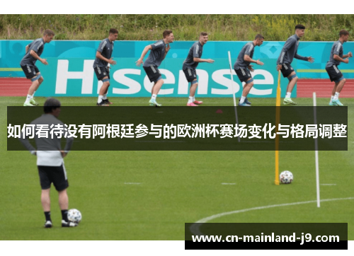 如何看待没有阿根廷参与的欧洲杯赛场变化与格局调整