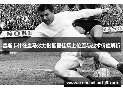 普斯卡什在皇马效力时期最佳场上位置与战术价值解析