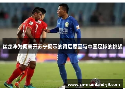 崔龙洙为何离开苏宁揭示的背后原因与中国足球的挑战