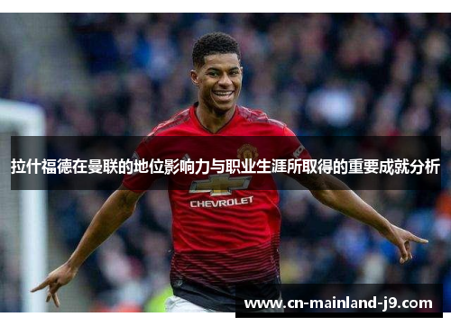 拉什福德在曼联的地位影响力与职业生涯所取得的重要成就分析