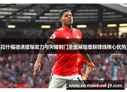 拉什福德速度爆发力与突破射门全面展现曼联锋线核心优势