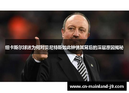 纽卡斯尔球迷为何对贝尼特斯如此钟情其背后的深层原因揭秘