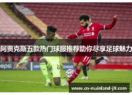 阿贾克斯五款热门球服推荐助你尽享足球魅力