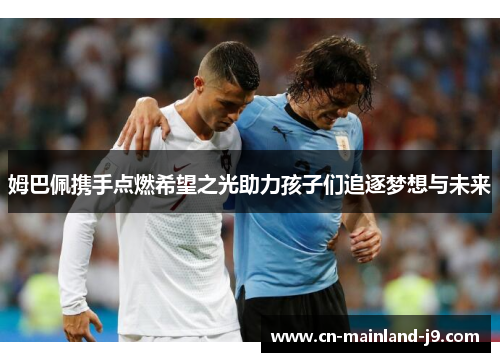 姆巴佩携手点燃希望之光助力孩子们追逐梦想与未来