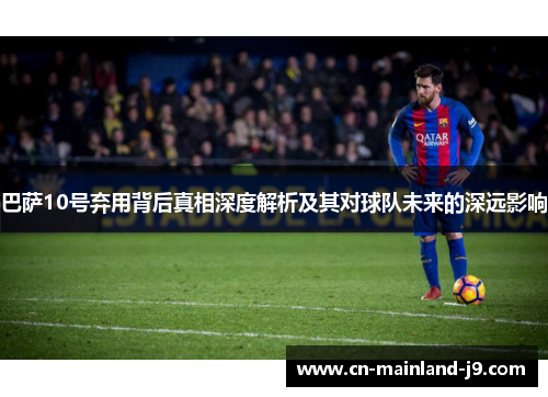 巴萨10号弃用背后真相深度解析及其对球队未来的深远影响