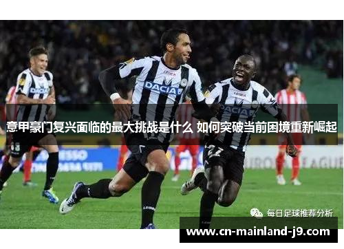 意甲豪门复兴面临的最大挑战是什么 如何突破当前困境重新崛起