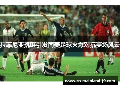 拉菲尼亚挑衅引发南美足球火爆对抗赛场风云