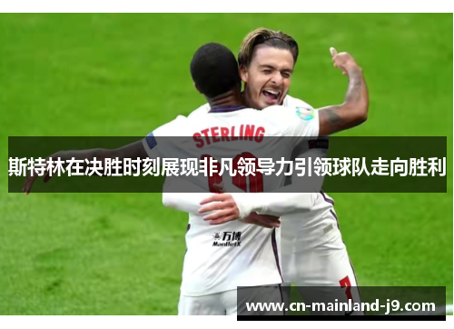 斯特林在决胜时刻展现非凡领导力引领球队走向胜利