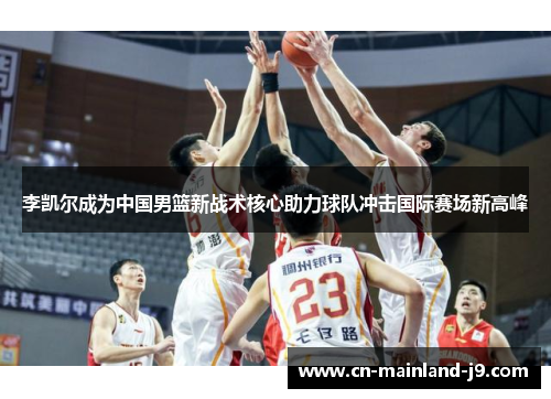 李凯尔成为中国男篮新战术核心助力球队冲击国际赛场新高峰