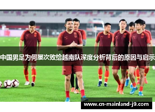中国男足为何屡次败给越南队深度分析背后的原因与启示