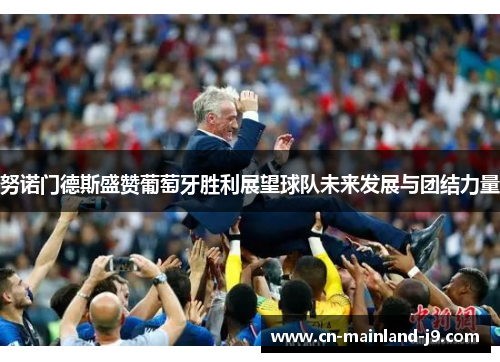 努诺门德斯盛赞葡萄牙胜利展望球队未来发展与团结力量
