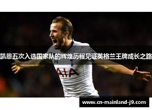 凯恩五次入选国家队的辉煌历程见证英格兰王牌成长之路