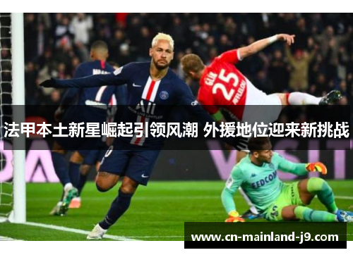 法甲本土新星崛起引领风潮 外援地位迎来新挑战