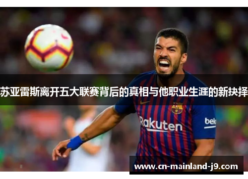苏亚雷斯离开五大联赛背后的真相与他职业生涯的新抉择