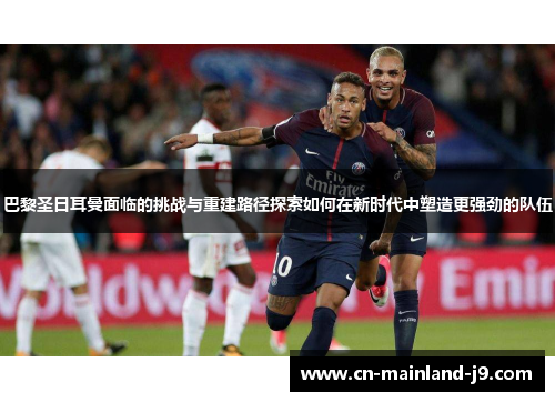 巴黎圣日耳曼面临的挑战与重建路径探索如何在新时代中塑造更强劲的队伍