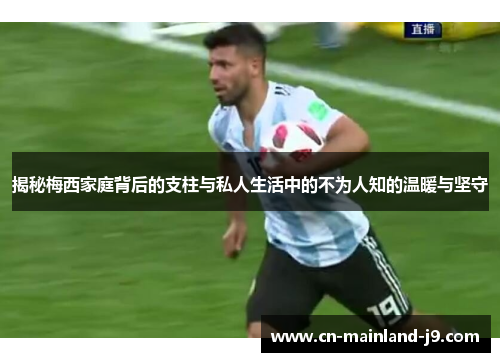 揭秘梅西家庭背后的支柱与私人生活中的不为人知的温暖与坚守