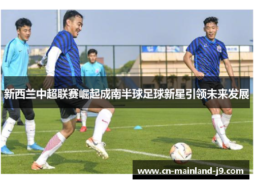 新西兰中超联赛崛起成南半球足球新星引领未来发展