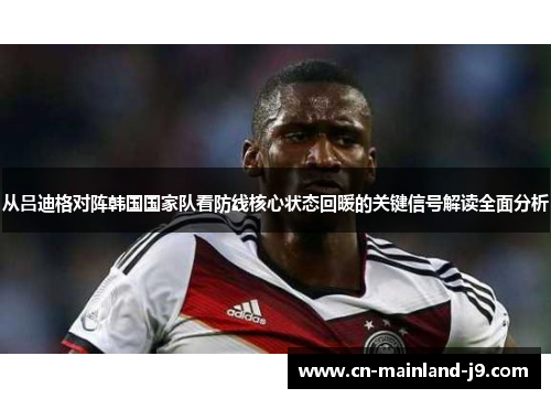 从吕迪格对阵韩国国家队看防线核心状态回暖的关键信号解读全面分析