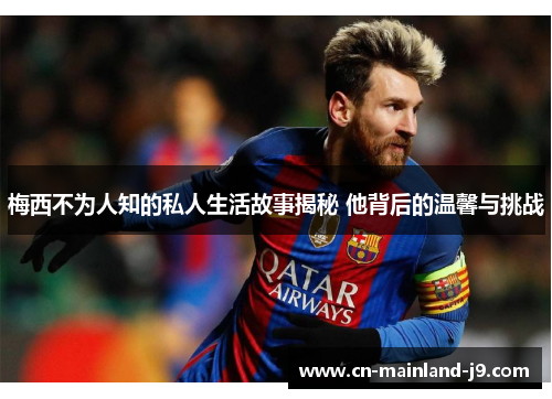 梅西不为人知的私人生活故事揭秘 他背后的温馨与挑战