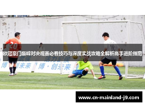 欧冠豪门巅峰对决观赛必看技巧与深度实战攻略全解析高手进阶指南