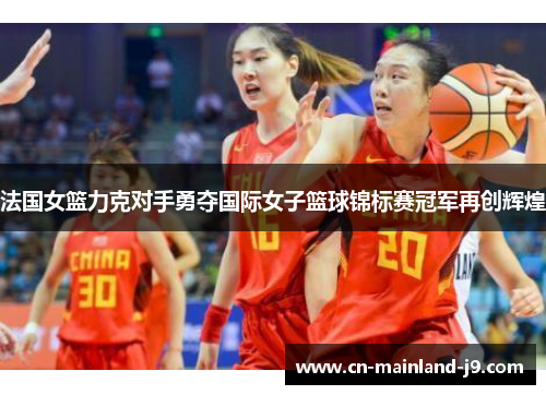 法国女篮力克对手勇夺国际女子篮球锦标赛冠军再创辉煌
