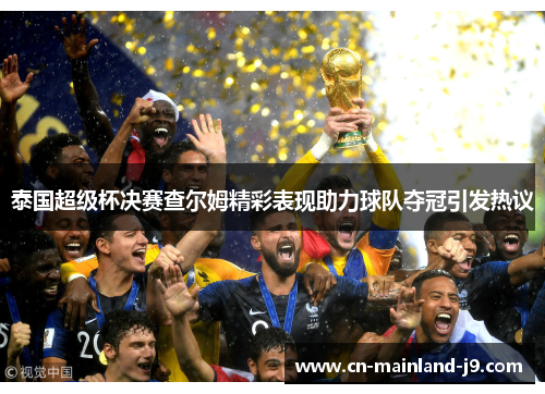 泰国超级杯决赛查尔姆精彩表现助力球队夺冠引发热议 泰国超级杯决赛查尔姆精彩表现助力球队夺冠引发热议