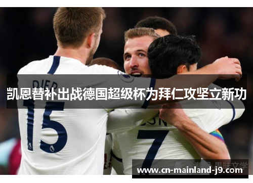 凯恩替补出战德国超级杯为拜仁攻坚立新功