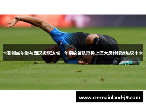 卡勒姆威尔逊与西汉姆联达成一年续约留队形势上演大反转球迷热议未来 卡勒姆威尔逊与西汉姆联达成一年续约留队形势上演大反转球迷热议未来
