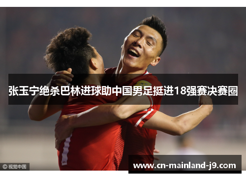张玉宁绝杀巴林进球助中国男足挺进18强赛决赛圈 张玉宁绝杀巴林进球助中国男足挺进18强赛决赛圈