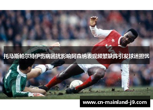 托马斯帕尔特伊伤病困扰影响阿森纳表现频繁缺阵引发球迷担忧