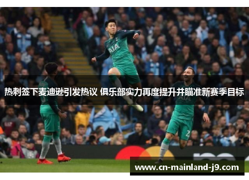 热刺签下麦迪逊引发热议 俱乐部实力再度提升并瞄准新赛季目标 热刺签下麦迪逊引发热议 俱乐部实力再度提升并瞄准新赛季目标