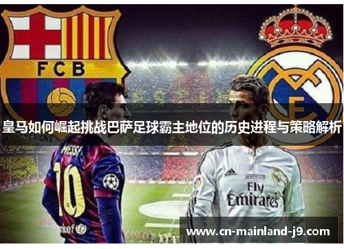 皇马如何崛起挑战巴萨足球霸主地位的历史进程与策略解析