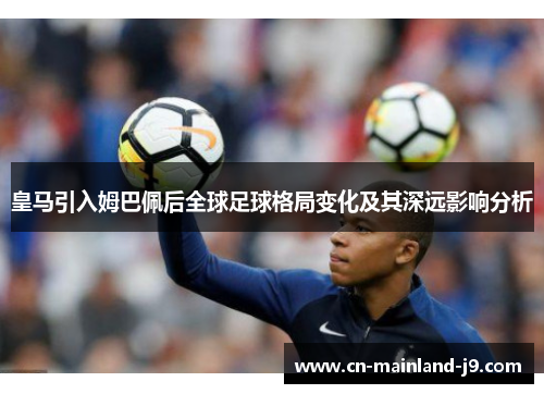 皇马引入姆巴佩后全球足球格局变化及其深远影响分析 皇马引入姆巴佩后全球足球格局变化及其深远影响分析