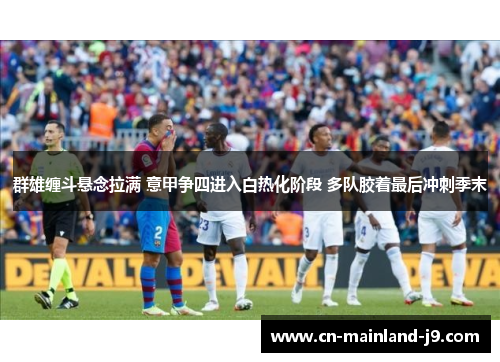 群雄缠斗悬念拉满 意甲争四进入白热化阶段 多队胶着最后冲刺季末 群雄缠斗悬念拉满 意甲争四进入白热化阶段 多队胶着最后冲刺季末