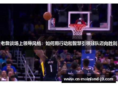 老詹谈场上领导风格:如何用行动和智慧引领球队迈向胜利 老詹谈场上领导风格:如何用行动和智慧引领球队迈向胜利