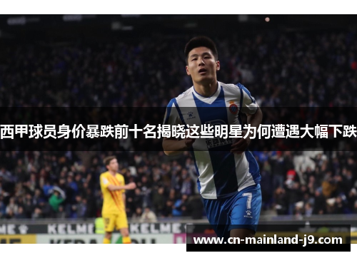 西甲球员身价暴跌前十名揭晓这些明星为何遭遇大幅下跌 西甲球员身价暴跌前十名揭晓这些明星为何遭遇大幅下跌