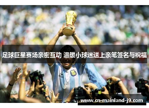 足球巨星赛场亲密互动 温暖小球迷送上亲笔签名与祝福 足球巨星赛场亲密互动 温暖小球迷送上亲笔签名与祝福