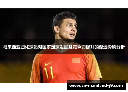 马来西亚归化球员对国家足球发展及竞争力提升的深远影响分析 马来西亚归化球员对国家足球发展及竞争力提升的深远影响分析